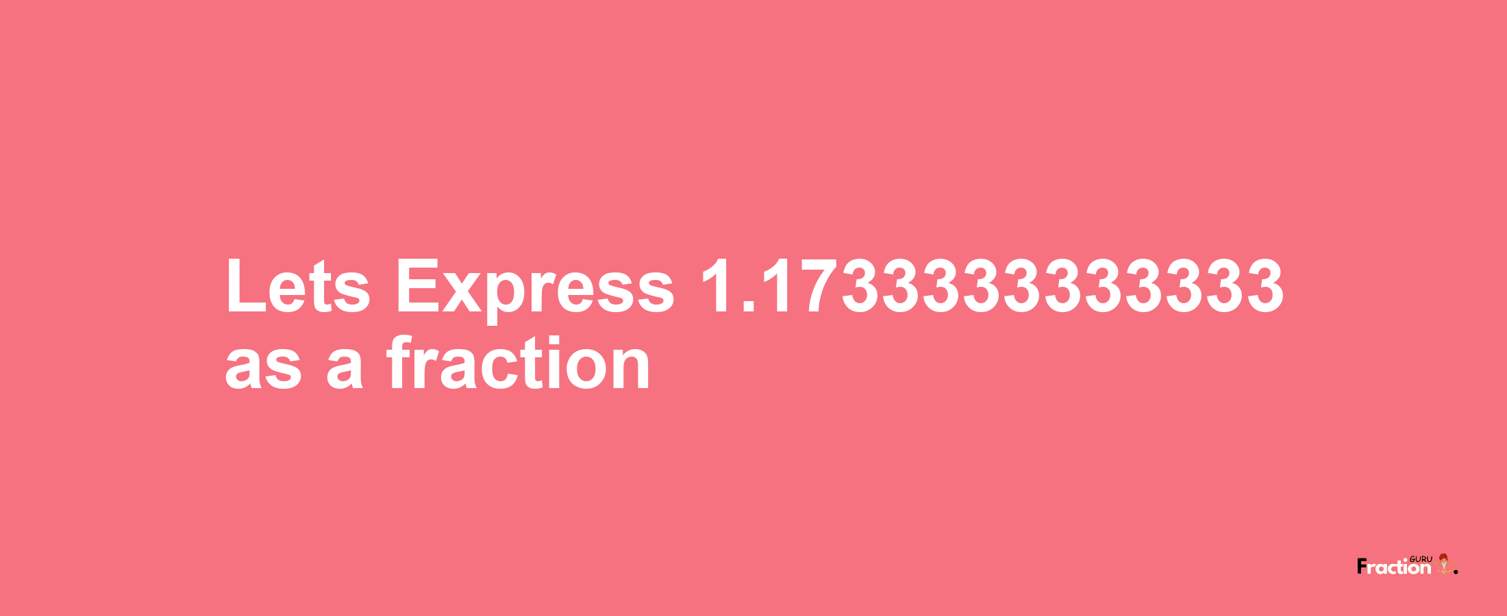 Lets Express 1.1733333333333 as afraction